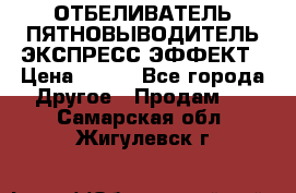 ОТБЕЛИВАТЕЛЬ-ПЯТНОВЫВОДИТЕЛЬ ЭКСПРЕСС-ЭФФЕКТ › Цена ­ 300 - Все города Другое » Продам   . Самарская обл.,Жигулевск г.